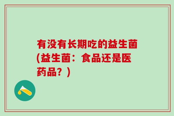 有没有长期吃的益生菌(益生菌：食品还是医药品？)