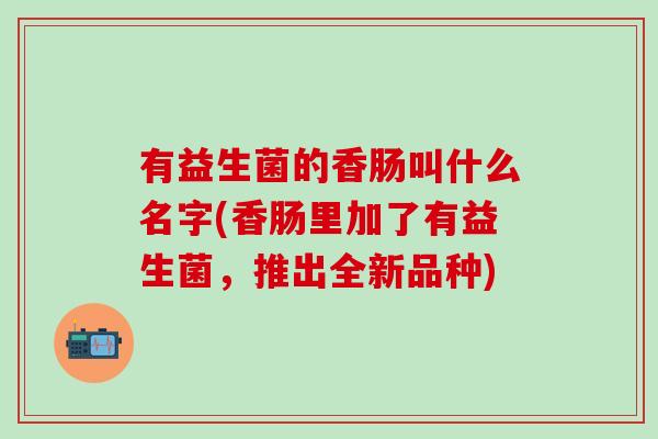 有益生菌的香肠叫什么名字(香肠里加了有益生菌,推出全新品种) 有益生菌的香肠叫什么名字(香肠里加了有益生菌,推出全新品种)