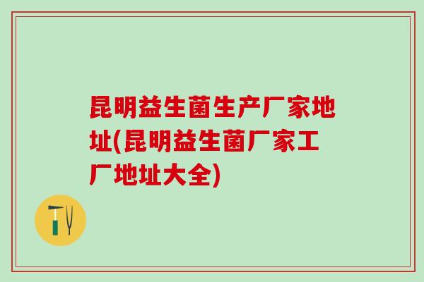 昆明益生菌生产厂家地址(昆明益生菌厂家工厂地址大全)