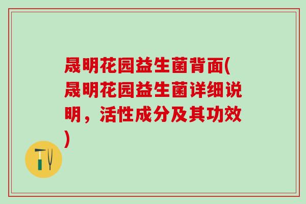 晟明花园益生菌背面(晟明花园益生菌详细说明,活性成分及其功效) 晟明花园益生菌背面(晟明花园益生菌详细说明,活性成分及其功效)