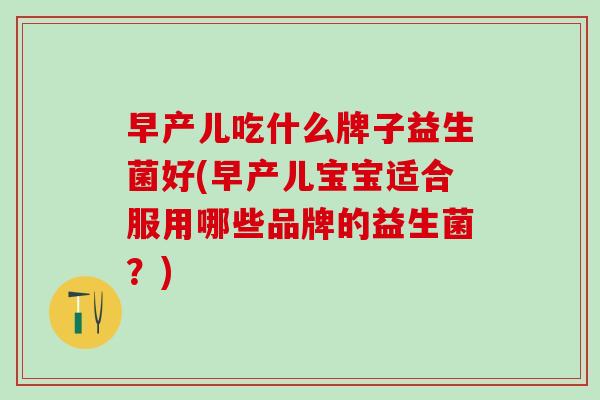 早产儿吃什么牌子益生菌好(早产儿宝宝适合服用哪些品牌的益生菌？)