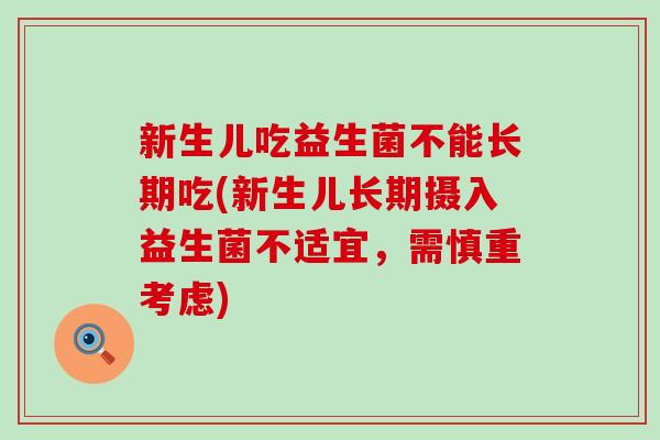 新生儿吃益生菌不能长期吃(新生儿长期摄入益生菌不适宜，需慎重考虑)