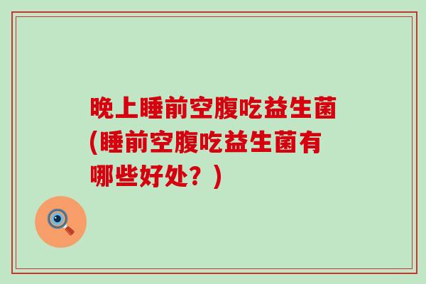 晚上睡前空腹吃益生菌(睡前空腹吃益生菌有哪些好处？)