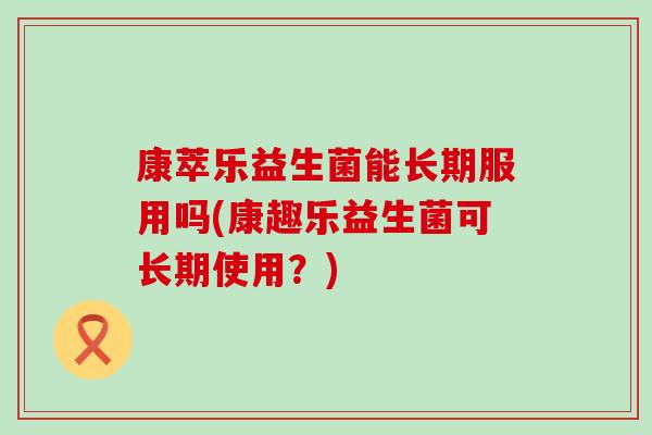 康萃乐益生菌能长期服用吗(康趣乐益生菌可长期使用？)
