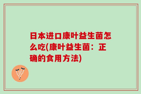 日本进口康叶益生菌怎么吃(康叶益生菌：正确的食用方法)