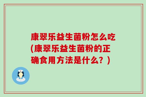 康翠乐益生菌粉怎么吃(康翠乐益生菌粉的正确食用方法是什么？)