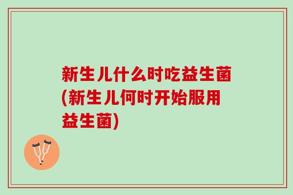 新生儿什么时吃益生菌(新生儿何时开始服用益生菌)