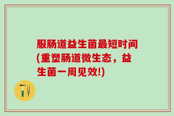 服肠道益生菌最短时间(重塑肠道微生态，益生菌一周见效!)