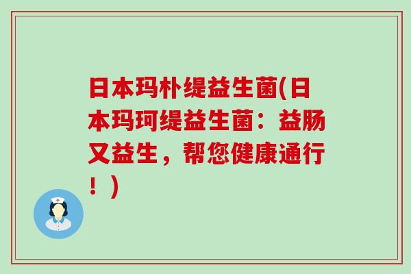 日本玛朴缇益生菌(日本玛珂缇益生菌：益肠又益生，帮您健康通行！)