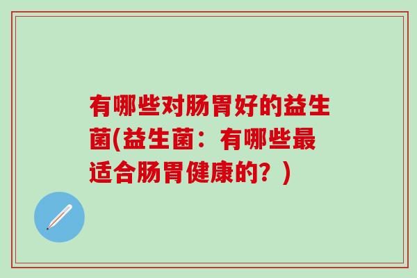 有哪些对肠胃好的益生菌(益生菌：有哪些最适合肠胃健康的？)