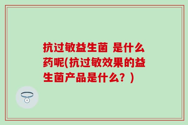 抗过敏益生菌 是什么药呢(抗过敏效果的益生菌产品是什么？)