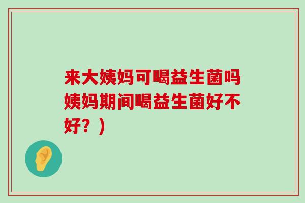 来大姨妈可喝益生菌吗姨妈期间喝益生菌好不好？)