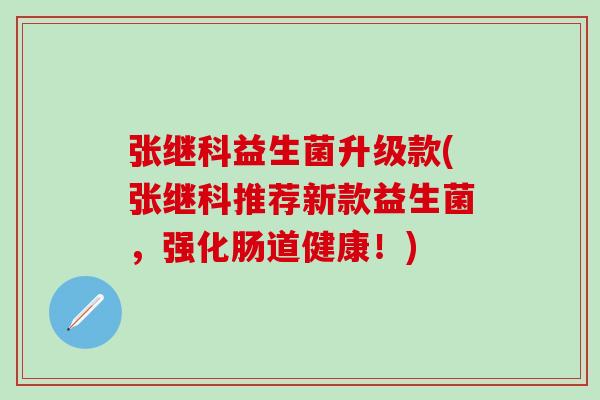 张继科益生菌升级款(张继科推荐新款益生菌，强化肠道健康！)