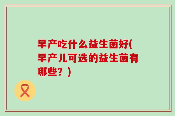 早产吃什么益生菌好(早产儿可选的益生菌有哪些？)