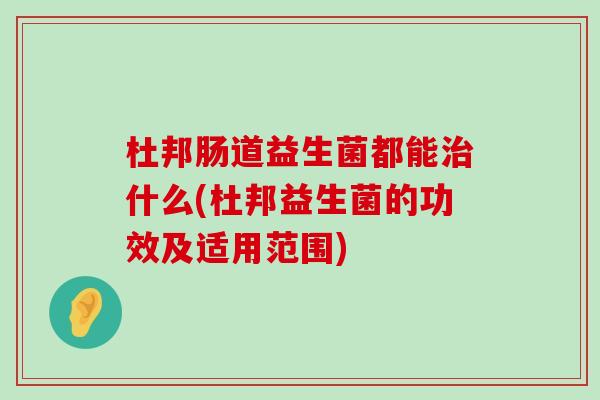 杜邦肠道益生菌都能治什么(杜邦益生菌的功效及适用范围)