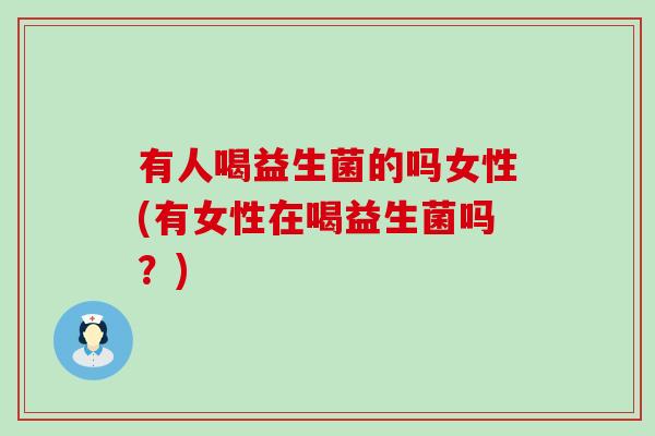 有人喝益生菌的吗女性(有女性在喝益生菌吗？)