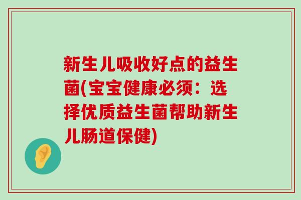 新生儿吸收好点的益生菌(宝宝健康必须：选择优质益生菌帮助新生儿肠道保健)