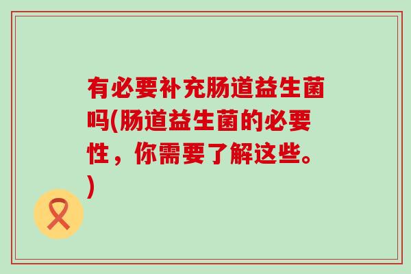 有必要补充肠道益生菌吗(肠道益生菌的必要性，你需要了解这些。)