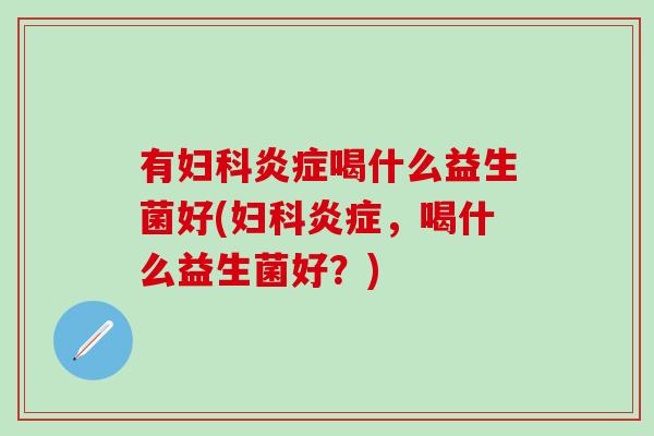 有妇科炎症喝什么益生菌好(妇科炎症，喝什么益生菌好？)