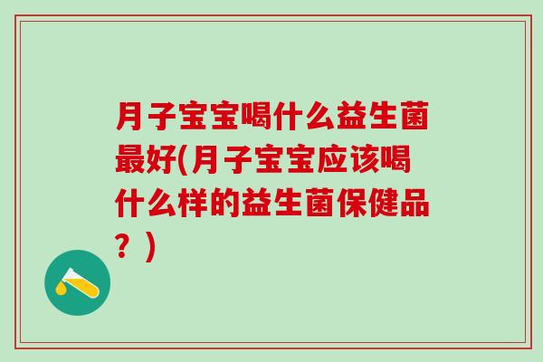 月子宝宝喝什么益生菌最好(月子宝宝应该喝什么样的益生菌保健品？)