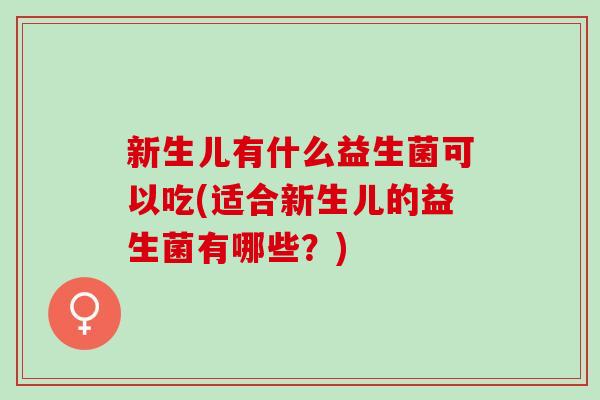 新生儿有什么益生菌可以吃(适合新生儿的益生菌有哪些？)
