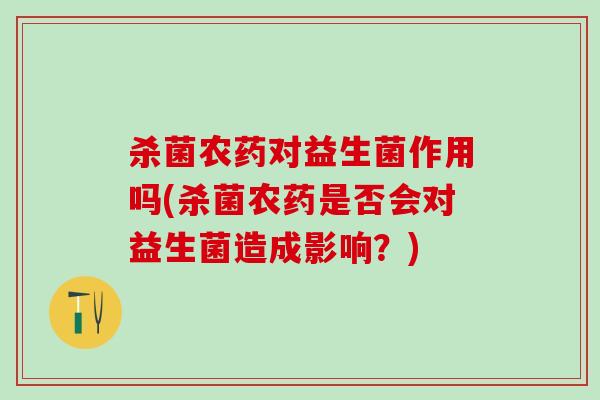杀菌农药对益生菌作用吗(杀菌农药是否会对益生菌造成影响？)
