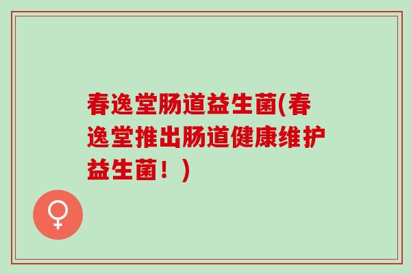 春逸堂肠道益生菌(春逸堂推出肠道健康维护益生菌！)