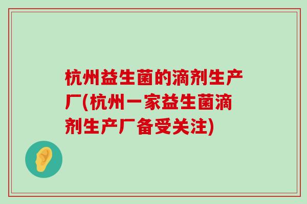 杭州益生菌的滴剂生产厂(杭州一家益生菌滴剂生产厂备受关注)