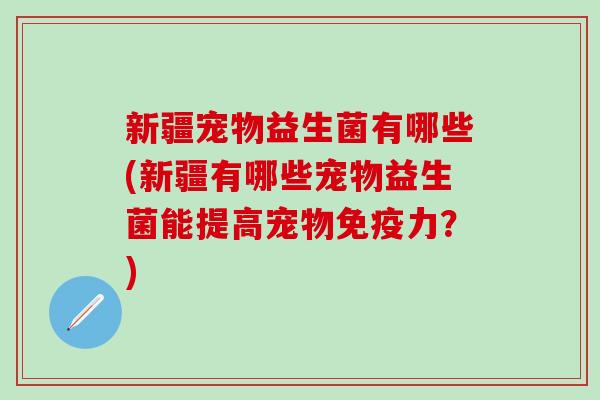 新疆宠物益生菌有哪些(新疆有哪些宠物益生菌能提高宠物免疫力？)