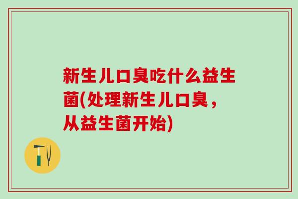 新生儿口臭吃什么益生菌(处理新生儿口臭，从益生菌开始)