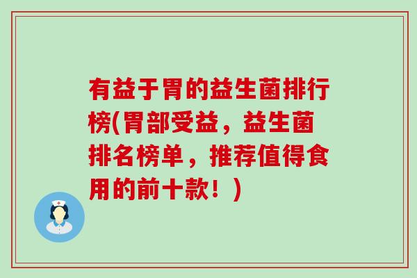 有益于胃的益生菌排行榜(胃部受益，益生菌排名榜单，推荐值得食用的前十款！)