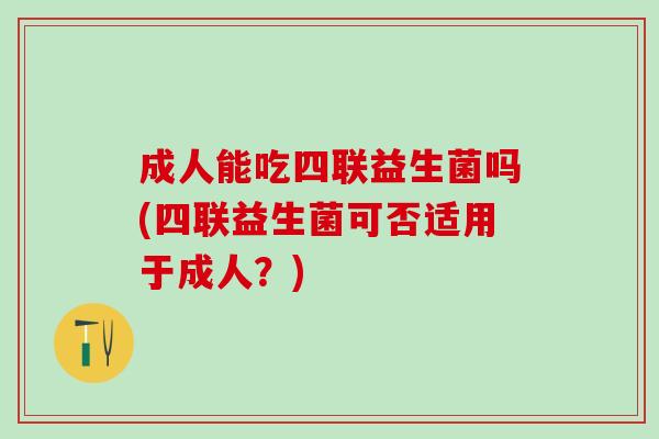 成人能吃四联益生菌吗(四联益生菌可否适用于成人？)