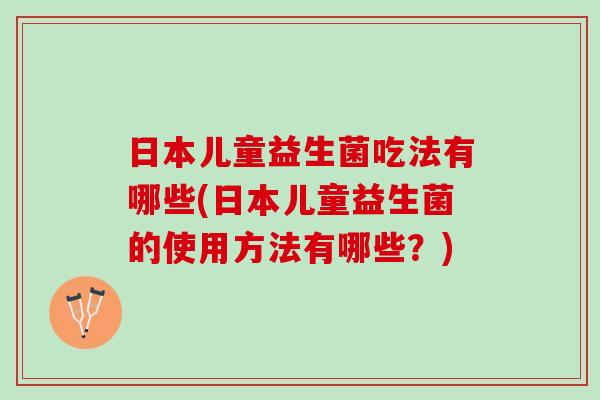 日本儿童益生菌吃法有哪些(日本儿童益生菌的使用方法有哪些？)