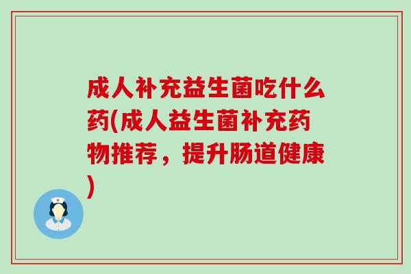 成人补充益生菌吃什么药(成人益生菌补充药物推荐，提升肠道健康)