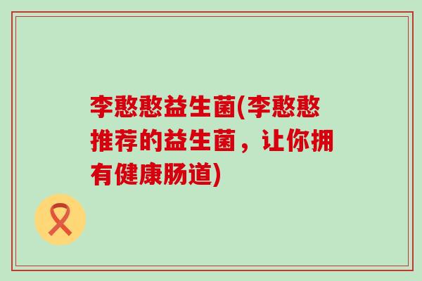 李憨憨益生菌(李憨憨推荐的益生菌，让你拥有健康肠道)