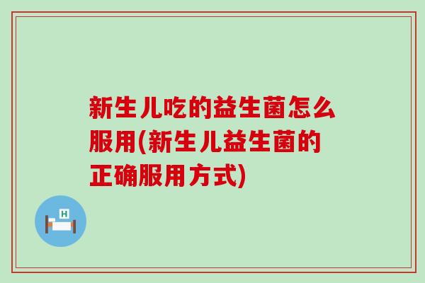 新生儿吃的益生菌怎么服用(新生儿益生菌的正确服用方式)