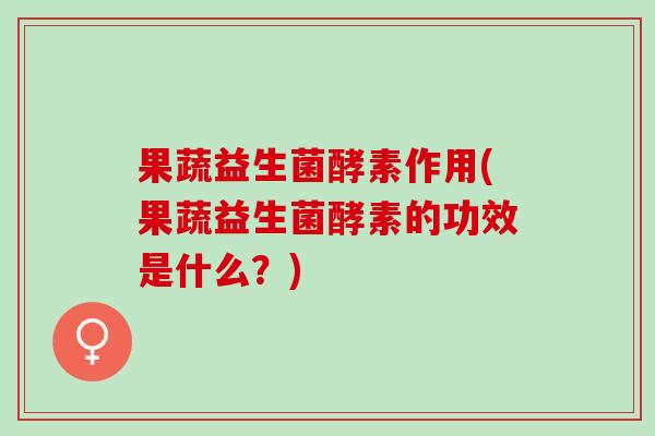 果蔬益生菌酵素作用(果蔬益生菌酵素的功效是什么？)