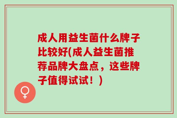 成人用益生菌什么牌子比较好(成人益生菌推荐品牌大盘点，这些牌子值得试试！)