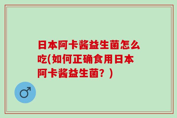 日本阿卡酱益生菌怎么吃(如何正确食用日本阿卡酱益生菌？)