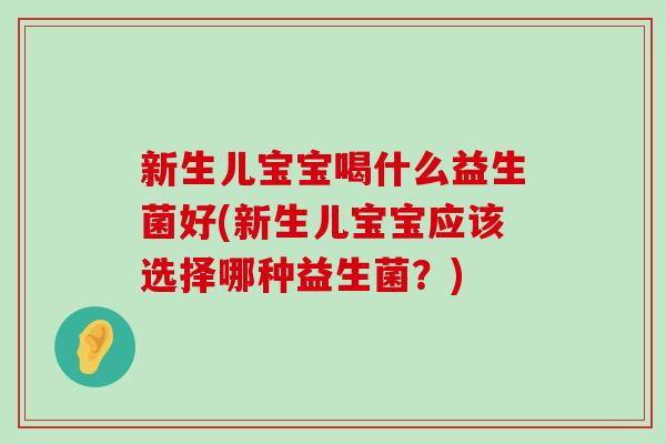 新生儿宝宝喝什么益生菌好(新生儿宝宝应该选择哪种益生菌?) 新生儿宝宝喝什么益生菌好(新生儿宝宝应该选择哪种益生菌?)