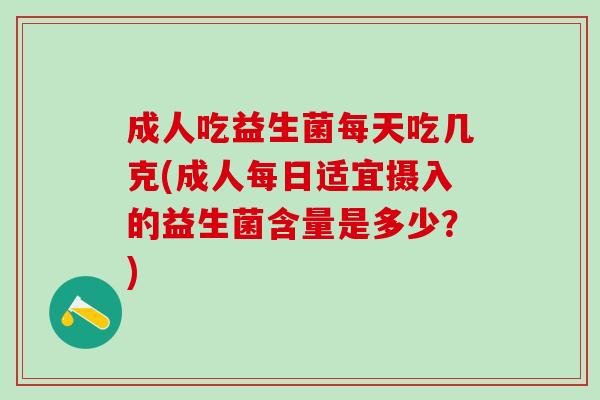 成人吃益生菌每天吃几克(成人每日适宜摄入的益生菌含量是多少？)
