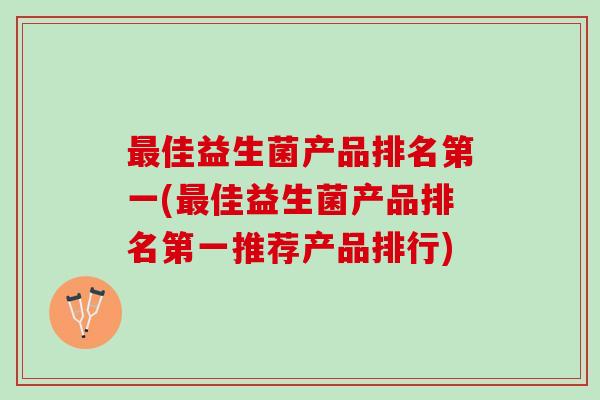 佳益生菌产品排名第一(佳益生菌产品排名第一推荐产品排行)