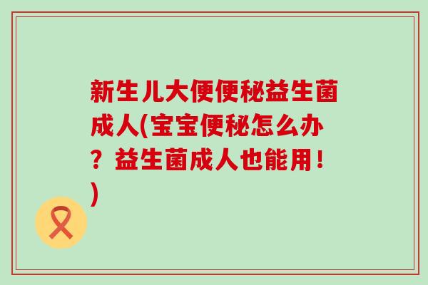 新生儿大便便秘益生菌成人(宝宝便秘怎么办？益生菌成人也能用！)