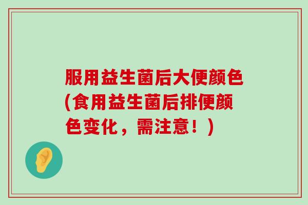 服用益生菌后大便颜色(食用益生菌后排便颜色变化，需注意！)