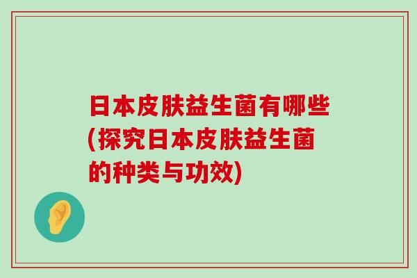 日本皮肤益生菌有哪些(探究日本皮肤益生菌的种类与功效)