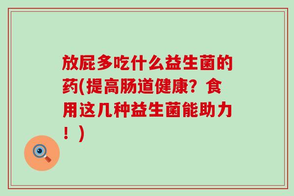 放屁多吃什么益生菌的药(提高肠道健康？食用这几种益生菌能助力！)
