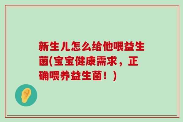 新生儿怎么给他喂益生菌(宝宝健康需求，正确喂养益生菌！)