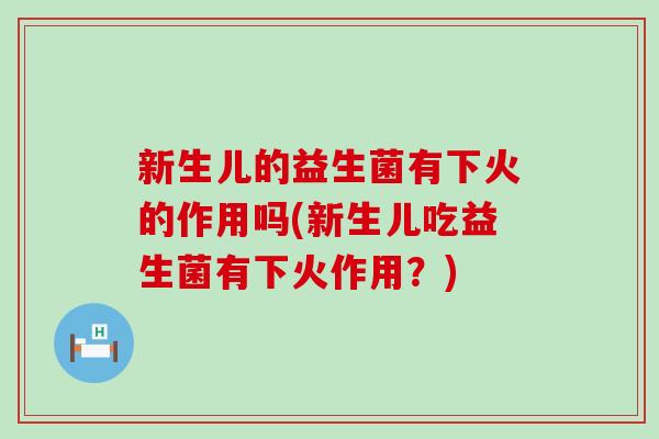 新生儿的益生菌有下火的作用吗(新生儿吃益生菌有下火作用?) 新生儿的益生菌有下火的作用吗(新生儿吃益生菌有下火作用?)