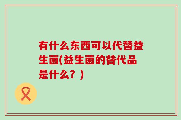 有什么东西可以代替益生菌(益生菌的替代品是什么？)