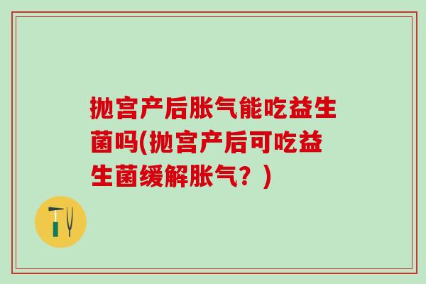 抛宫产后胀气能吃益生菌吗(抛宫产后可吃益生菌缓解胀气？)